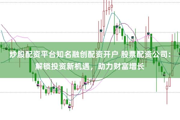 炒股配资平台知名融创配资开户 股票配资公司：解锁投资新机遇，助力财富增长