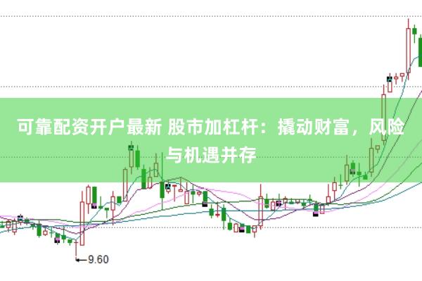 可靠配资开户最新 股市加杠杆：撬动财富，风险与机遇并存