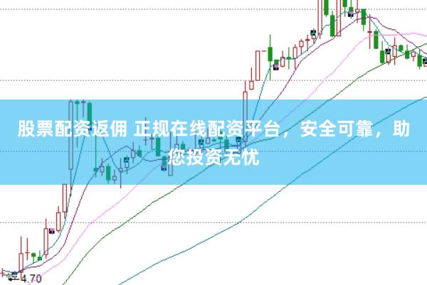 股票配资返佣 正规在线配资平台，安全可靠，助您投资无忧