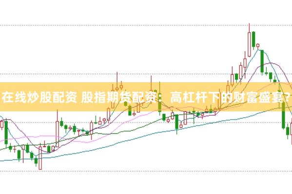 在线炒股配资 股指期货配资：高杠杆下的财富盛宴？