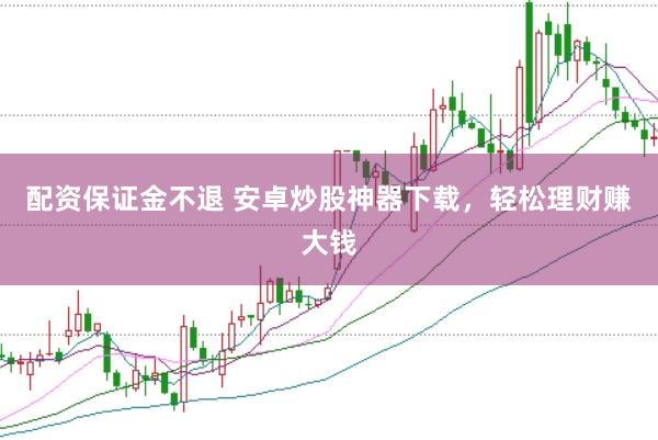 配资保证金不退 安卓炒股神器下载，轻松理财赚大钱