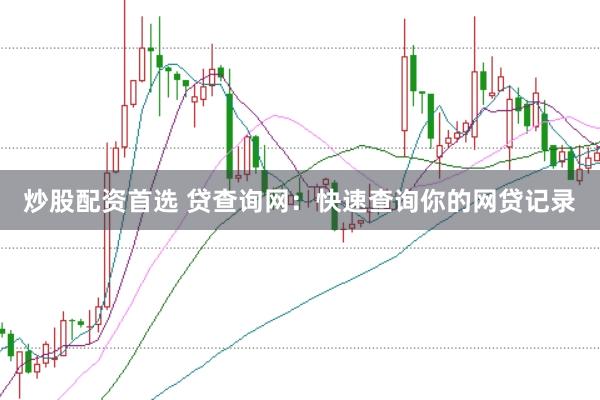 炒股配资首选 贷查询网：快速查询你的网贷记录