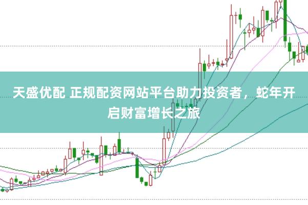 天盛优配 正规配资网站平台助力投资者，蛇年开启财富增长之旅