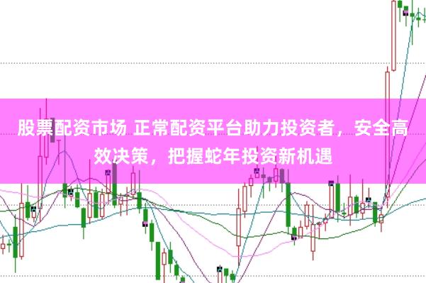 股票配资市场 正常配资平台助力投资者，安全高效决策，把握蛇年投资新机遇