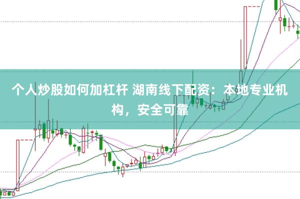 个人炒股如何加杠杆 湖南线下配资：本地专业机构，安全可靠