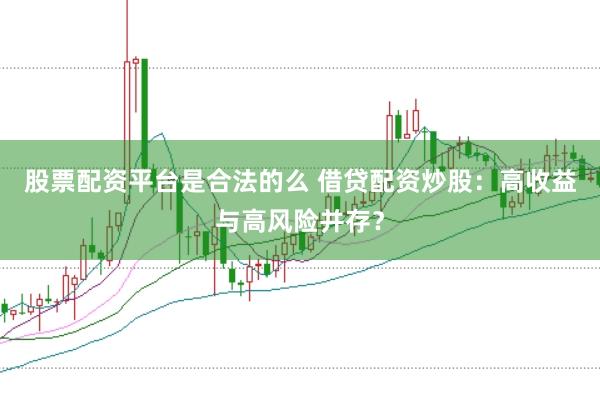 股票配资平台是合法的么 借贷配资炒股：高收益与高风险并存？