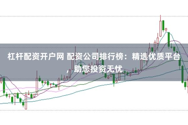 杠杆配资开户网 配资公司排行榜：精选优质平台，助您投资无忧