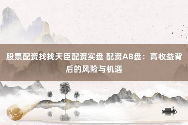 股票配资找找天臣配资实盘 配资AB盘：高收益背后的风险与机遇