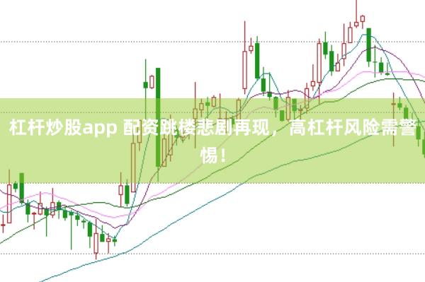 杠杆炒股app 配资跳楼悲剧再现，高杠杆风险需警惕！