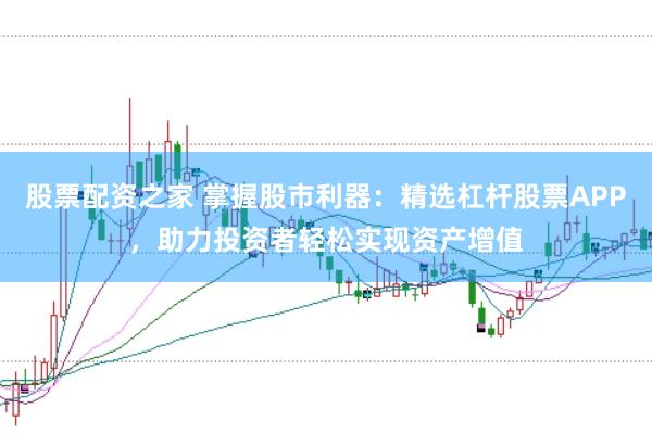 股票配资之家 掌握股市利器：精选杠杆股票APP，助力投资者轻松实现资产增值
