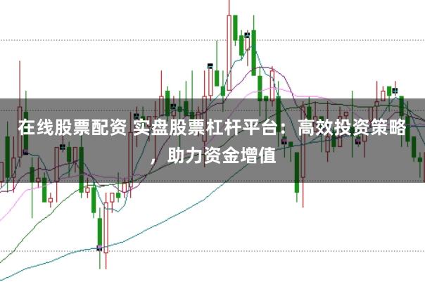 在线股票配资 实盘股票杠杆平台：高效投资策略，助力资金增值