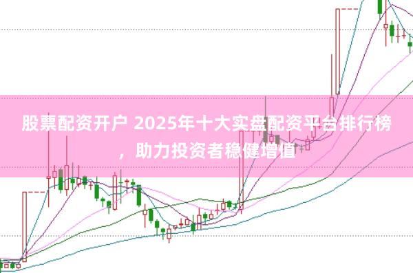股票配资开户 2025年十大实盘配资平台排行榜，助力投资者稳健增值