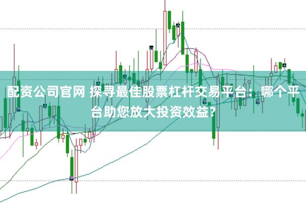 配资公司官网 探寻最佳股票杠杆交易平台：哪个平台助您放大投资效益？