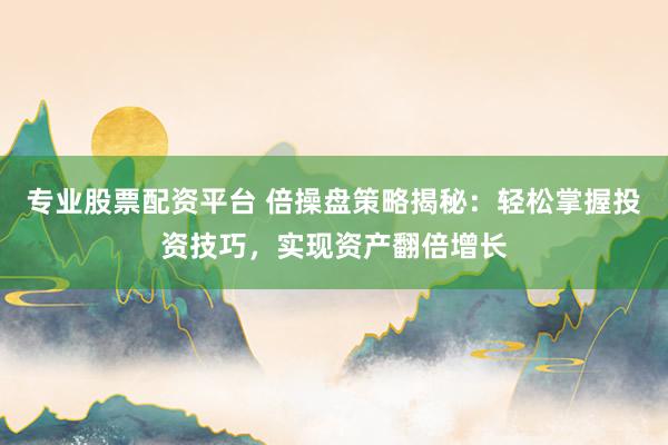 专业股票配资平台 倍操盘策略揭秘：轻松掌握投资技巧，实现资产翻倍增长