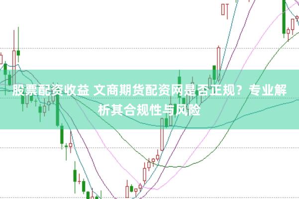 股票配资收益 文商期货配资网是否正规？专业解析其合规性与风险