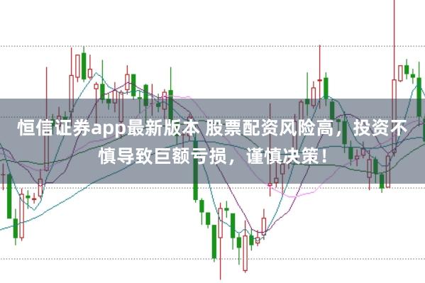 恒信证券app最新版本 股票配资风险高，投资不慎导致巨额亏损，谨慎决策！