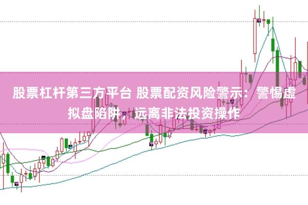 股票杠杆第三方平台 股票配资风险警示：警惕虚拟盘陷阱，远离非法投资操作