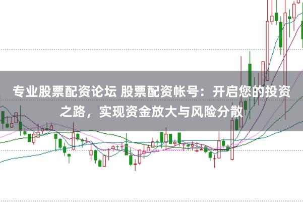 专业股票配资论坛 股票配资帐号：开启您的投资之路，实现资金放大与风险分散