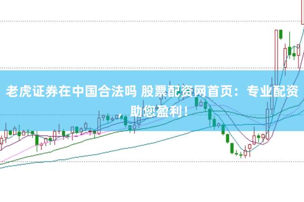老虎证券在中国合法吗 股票配资网首页：专业配资，助您盈利！
