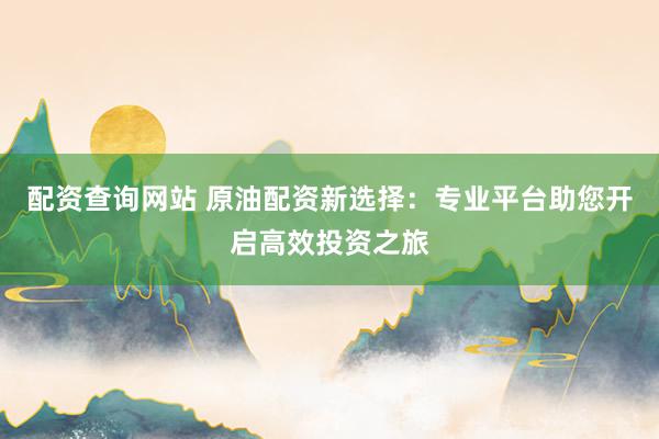 配资查询网站 原油配资新选择：专业平台助您开启高效投资之旅