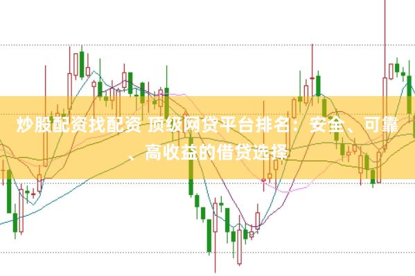 炒股配资找配资 顶级网贷平台排名：安全、可靠、高收益的借贷选择