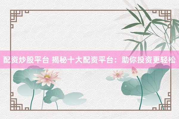 配资炒股平台 揭秘十大配资平台：助你投资更轻松