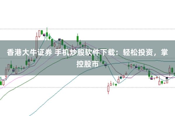 香港大牛证券 手机炒股软件下载：轻松投资，掌控股市