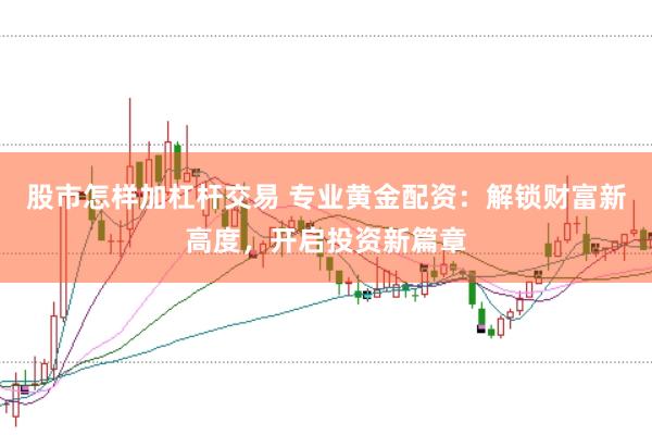 股市怎样加杠杆交易 专业黄金配资：解锁财富新高度，开启投资新篇章