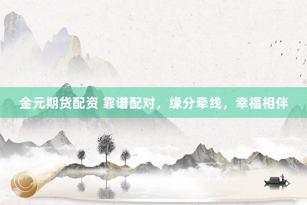金元期货配资 靠谱配对，缘分牵线，幸福相伴