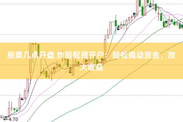股票几点开盘 炒股配资开户：轻松撬动资金，放大收益