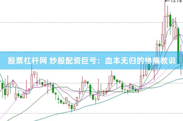 股票杠杆网 炒股配资巨亏：血本无归的惨痛教训