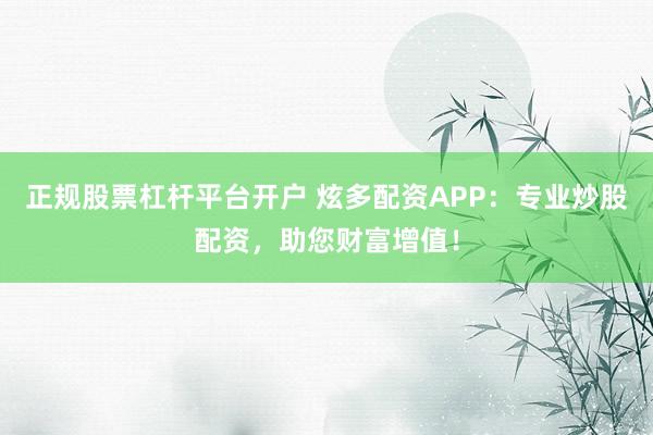 正规股票杠杆平台开户 炫多配资APP：专业炒股配资，助您财富增值！