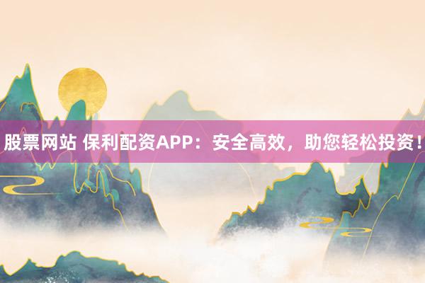 股票网站 保利配资APP：安全高效，助您轻松投资！