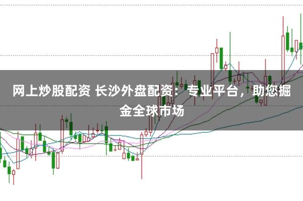 网上炒股配资 长沙外盘配资：专业平台，助您掘金全球市场