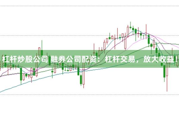 杠杆炒股公司 融券公司配资：杠杆交易，放大收益！