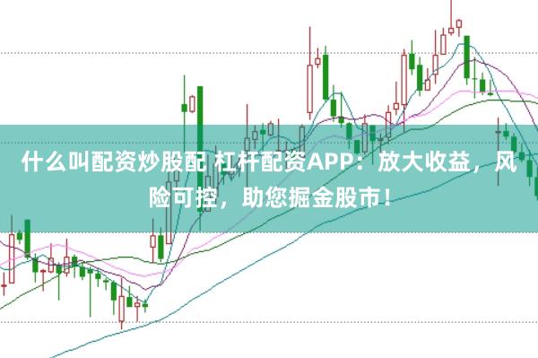 什么叫配资炒股配 杠杆配资APP：放大收益，风险可控，助您掘金股市！