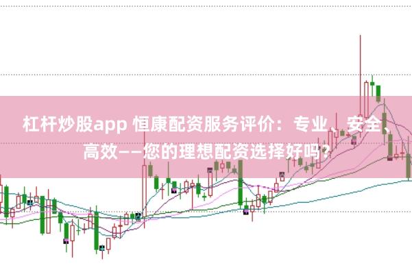 杠杆炒股app 恒康配资服务评价：专业、安全、高效——您的理想配资选择好吗？