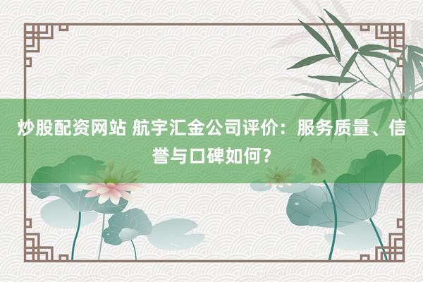 炒股配资网站 航宇汇金公司评价：服务质量、信誉与口碑如何？