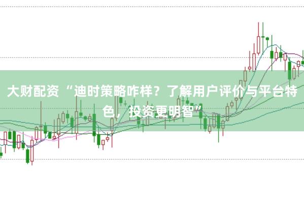 大财配资 “迪时策略咋样？了解用户评价与平台特色，投资更明智”