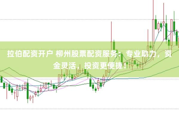 拉伯配资开户 柳州股票配资服务：专业助力，资金灵活，投资更便捷！