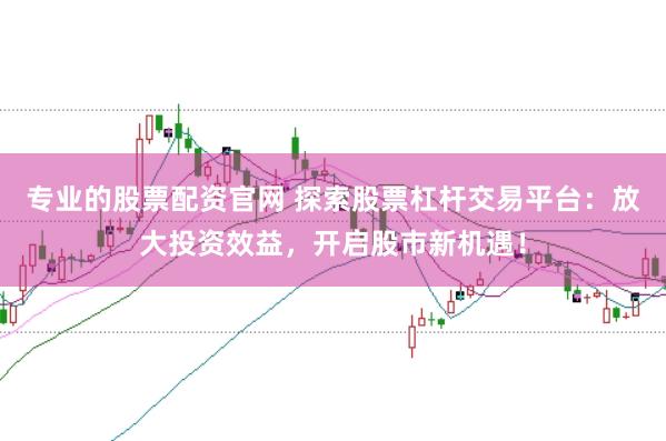 专业的股票配资官网 探索股票杠杆交易平台：放大投资效益，开启股市新机遇！