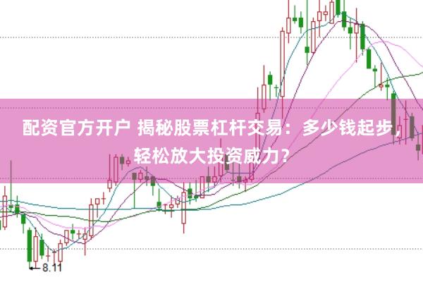 配资官方开户 揭秘股票杠杆交易：多少钱起步，轻松放大投资威力？
