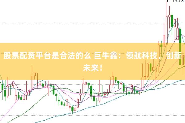 股票配资平台是合法的么 巨牛鑫：领航科技，创新未来！