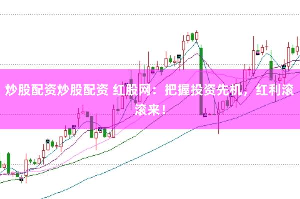 炒股配资炒股配资 红股网：把握投资先机，红利滚滚来！