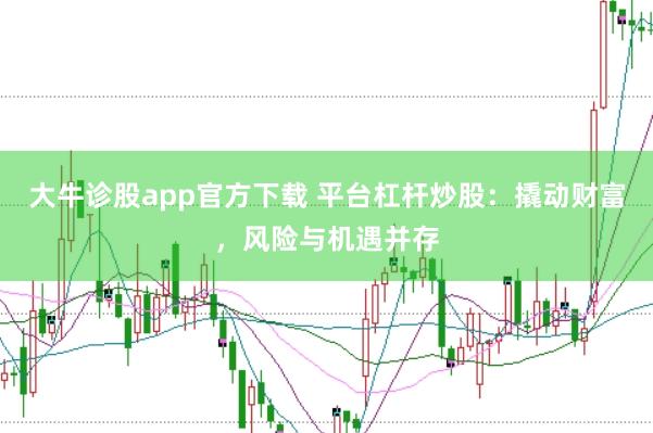 大牛诊股app官方下载 平台杠杆炒股：撬动财富，风险与机遇并存