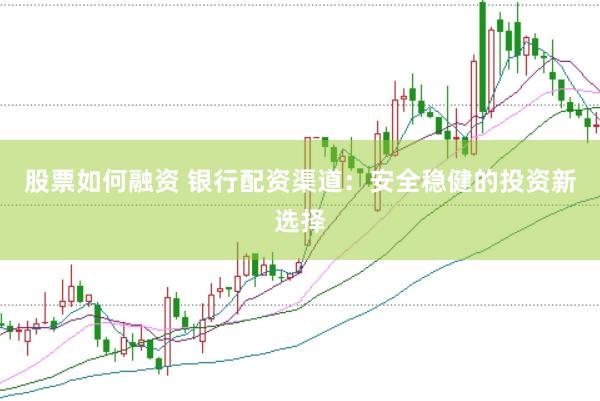 股票如何融资 银行配资渠道：安全稳健的投资新选择