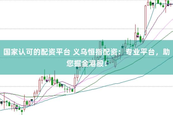国家认可的配资平台 义乌恒指配资：专业平台，助您掘金港股！