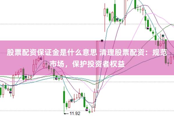 股票配资保证金是什么意思 清理股票配资：规范市场，保护投资者权益