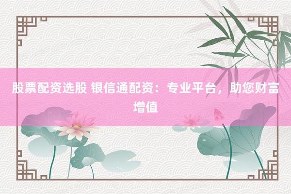 股票配资选股 银信通配资：专业平台，助您财富增值