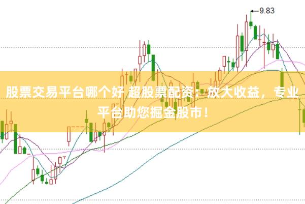 股票交易平台哪个好 超股票配资：放大收益，专业平台助您掘金股市！